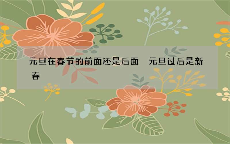元旦在春节的前面还是后面 元旦过后是新春
